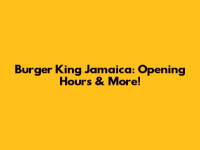 Burger King Jamaica: Opening Hours & More!
