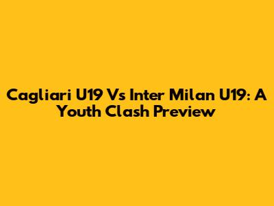 Cagliari U19 Vs Inter Milan U19: A Youth Clash Preview