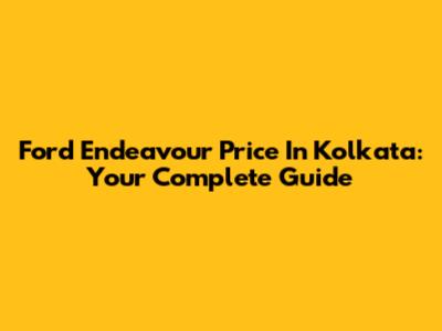 Ford Endeavour Price In Kolkata: Your Complete Guide