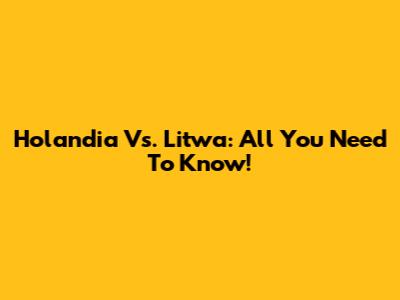Holandia Vs. Litwa: All You Need To Know!