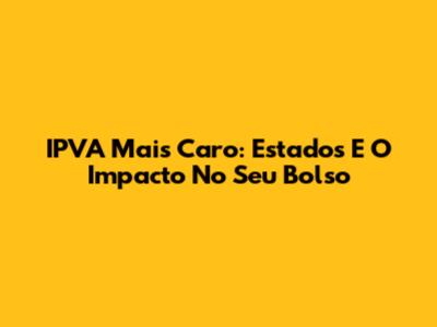 IPVA Mais Caro: Estados E O Impacto No Seu Bolso
