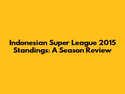 Indonesian Super League 2015 Standings: A Season Review