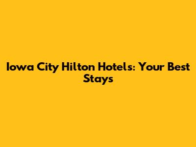 Iowa City Hilton Hotels: Your Best Stays