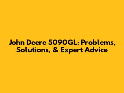 John Deere 5090GL: Problems, Solutions, & Expert Advice