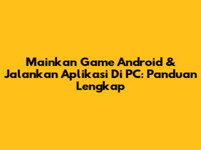 Mainkan Game Android & Jalankan Aplikasi Di PC: Panduan Lengkap