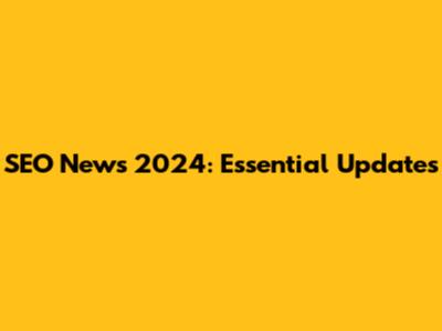 SEO News 2024: Essential Updates