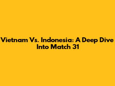 Vietnam Vs. Indonesia: A Deep Dive Into Match 31